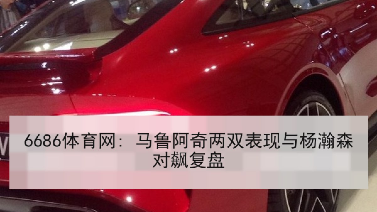 6686体育网: 马鲁阿奇两双表现与杨瀚森对飙复盘