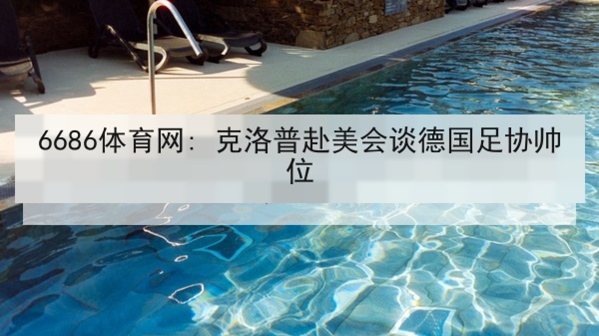 6686体育网: 克洛普赴美会谈德国足协帅位 6686体育网: 克洛普赴美会谈德国足协帅位