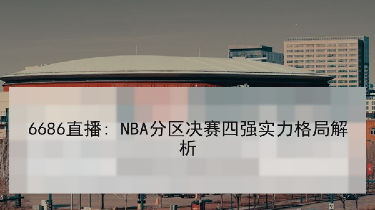 6686直播: NBA分区决赛四强实力格局解析 6686直播: NBA分区决赛四强实力格局解析