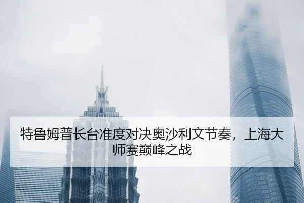 特鲁姆普长台准度对决奥沙利文节奏，上海大师赛巅峰之战