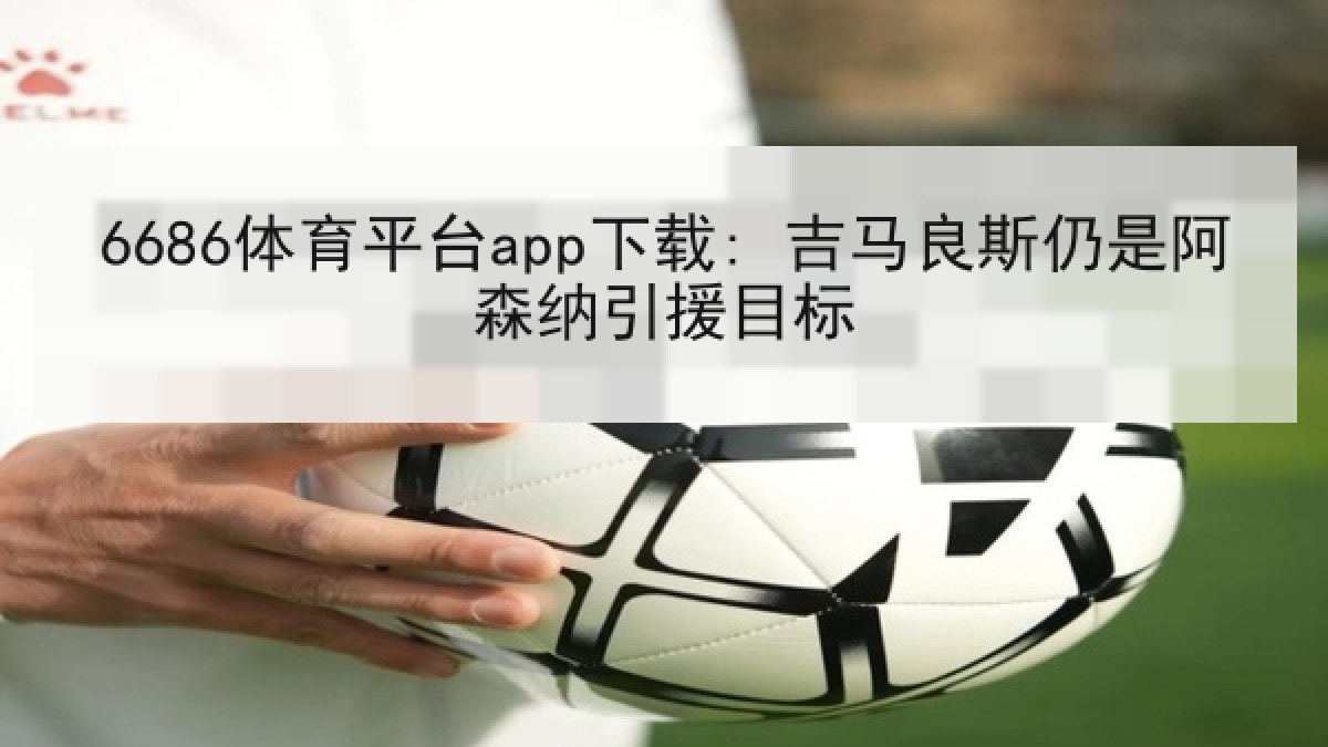 6686体育平台app下载: 吉马良斯仍是阿森纳引援目标