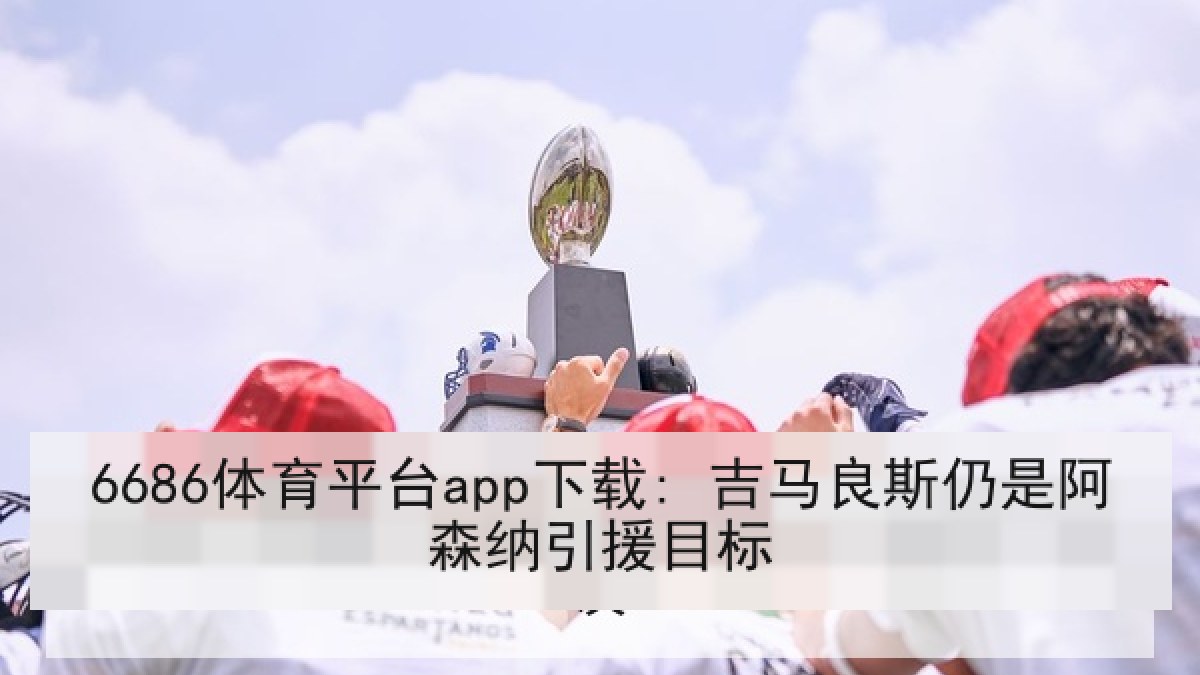 6686体育平台app下载: 吉马良斯仍是阿森纳引援目标
