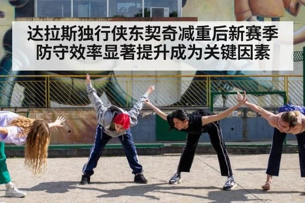 达拉斯独行侠东契奇减重后新赛季防守效率显著提升成为关键因素