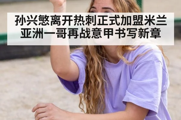 孙兴慜离开热刺正式加盟米兰 亚洲一哥再战意甲书写新章