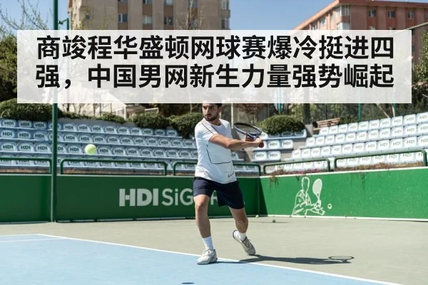 商竣程华盛顿网球赛爆冷挺进四强，中国男网新生力量强势崛起
