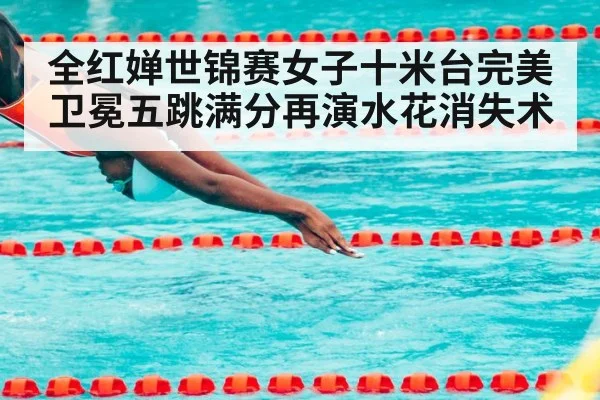 全红婵世锦赛女子十米台完美卫冕五跳满分再演水花消失术