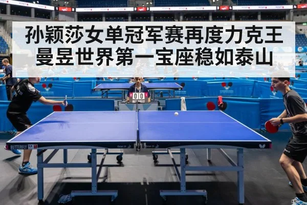 孙颖莎女单冠军赛再度力克王曼昱世界第一宝座稳如泰山